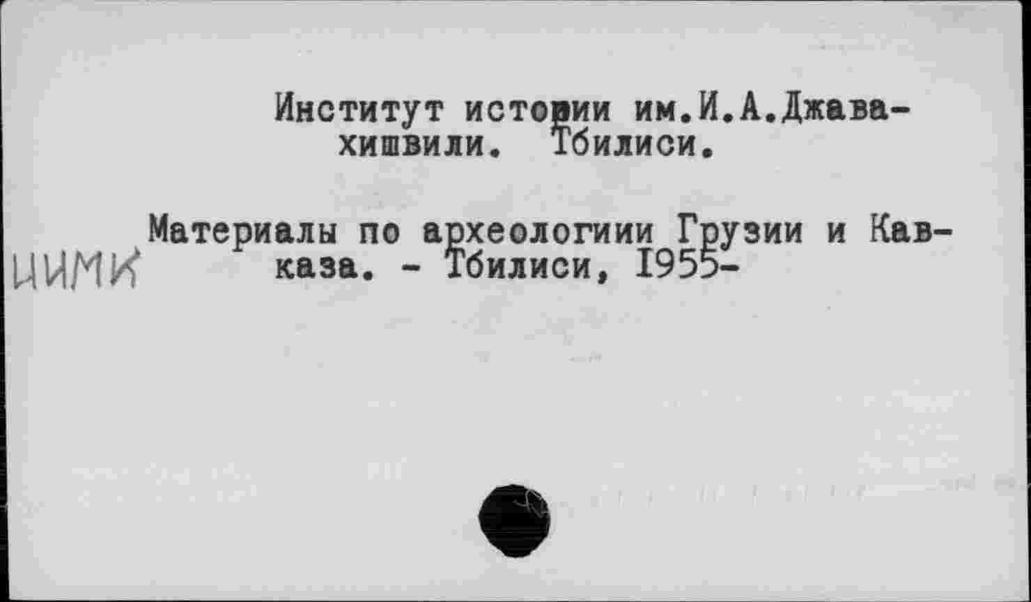 ﻿Институт истории им.И.А.Джавахишвили. Тбилиси.
Материалы по археологиии Грузии и Кав ЦИМИ каза. - Тбилиси, 195э-